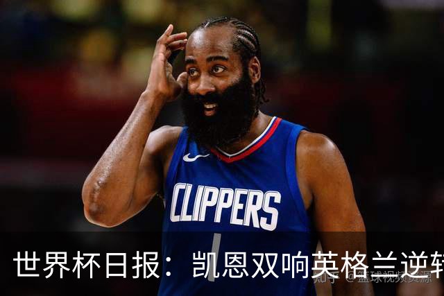 世界杯日报：凯恩双响英格兰逆转晋级 比利时内讧后加时绝杀