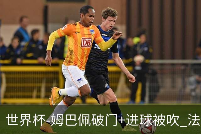世界杯-姆巴佩破门+进球被吹 法国2中柱半场暂1-0瑞典