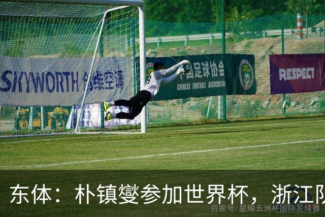 东体：朴镇燮参加世界杯，浙江队将获得总额约31.9万美元补偿