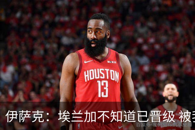 伊萨克：埃兰加不知道已晋级 被我小小训了一顿！怪不得他不高兴