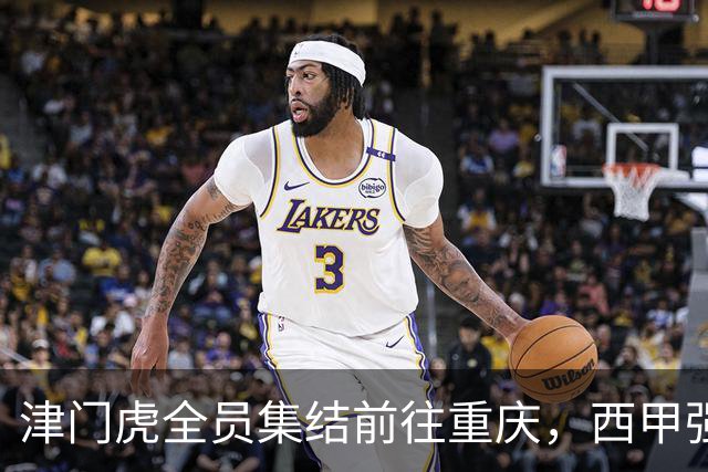 津门虎全员集结前往重庆，西甲强援加入争取保底1分