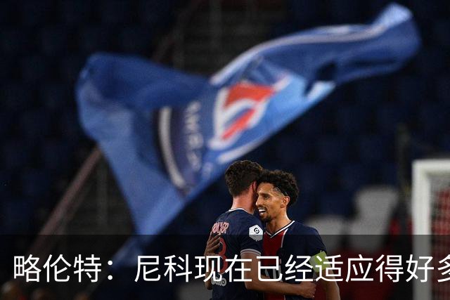 略伦特：尼科现在已经适应得好多了，我和亚马尔正在逐渐相互了解