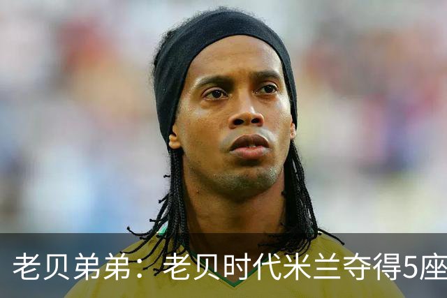 老贝弟弟：老贝时代米兰夺得5座欧冠，国米和尤文只能在梦里奢望