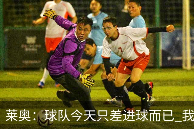 莱奥：球队今天只差进球而已 我们经受住考验这能帮助我们走更远