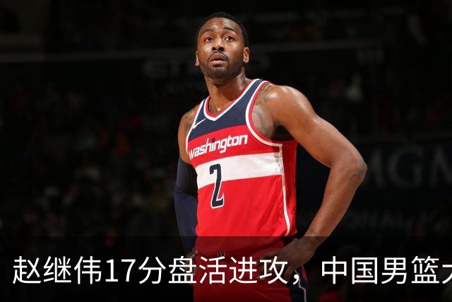 赵继伟17分盘活进攻，中国男篮大胜晋级 杨瀚森10+5 郭士强不固执了