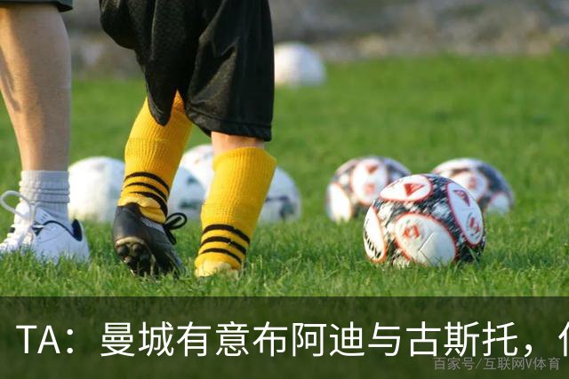 TA：曼城有意布阿迪与古斯托，但切尔西为后者标价过高 难以负担
